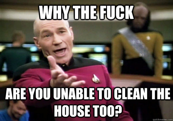 Why the fuck Are you unable to clean the house too?  Patrick Stewart WTF
