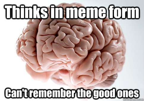 Thinks in meme form Can't remember the good ones  - Thinks in meme form Can't remember the good ones   Scumbag Brain