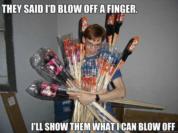 they said i'd blow off a finger. i'll show them what i can blow off - they said i'd blow off a finger. i'll show them what i can blow off  Crazy Fireworks Nerd