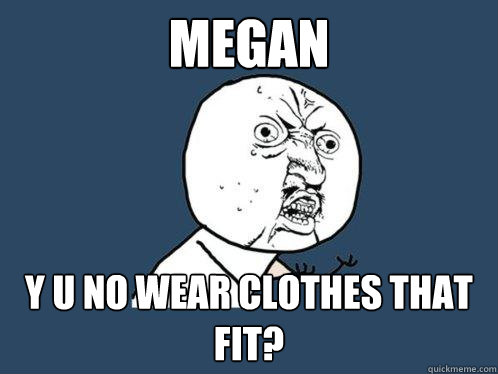 Megan y u no wear clothes that fit?  Y U No