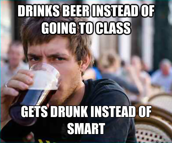 Drinks beer instead of going to class gets drunk instead of smart  Lazy College Senior