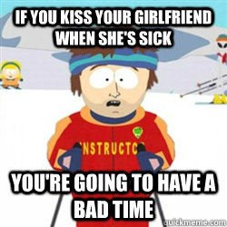 If you kiss your girlfriend when she's sick You're going to have a bad time  