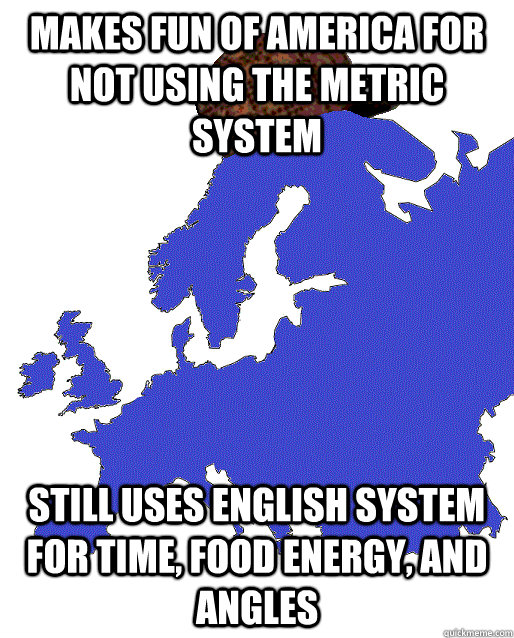 Makes fun of america for not using the metric system Still uses english system for time, food energy, and angles - Makes fun of america for not using the metric system Still uses english system for time, food energy, and angles  Scumbag Europe