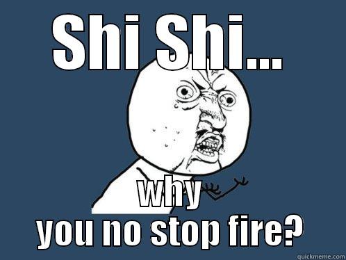 SHI SHI... WHY YOU NO STOP FIRE? Y U No