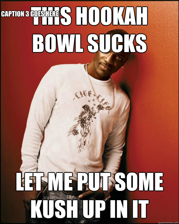 This Hookah bowl sucks Let me put some kush up in it Caption 3 goes here  Advice Akon
