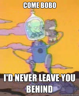Come Bobo I'd never leave you behind  