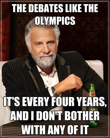 The debates like the olympics It's every four years, and I don't bother with any of it  The Most Interesting Man In The World