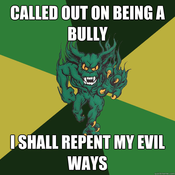 Called out on being a bully i shall repent my evil ways  Green Terror