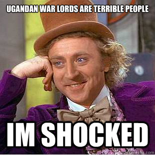 ugandan war lords are terrible people Im shocked  Condescending Wonka