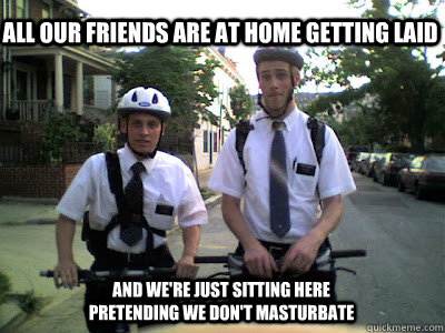 all our friends are at home getting laid and we're just sitting here pretending we don't masturbate - all our friends are at home getting laid and we're just sitting here pretending we don't masturbate  Mormons!