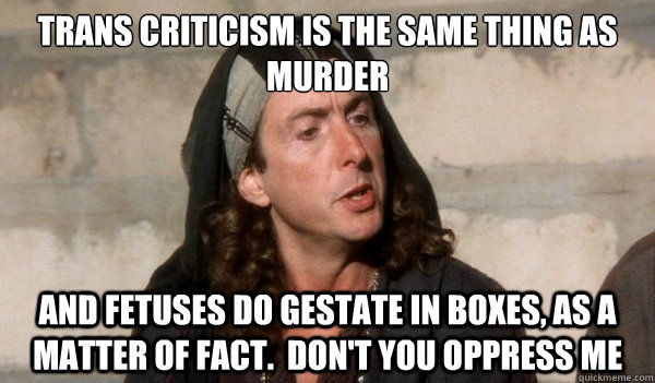 trans criticism is the same thing as murder
 and fetuses do gestate in boxes, as a matter of fact.  don't you oppress me - trans criticism is the same thing as murder
 and fetuses do gestate in boxes, as a matter of fact.  don't you oppress me  transactivistloretta