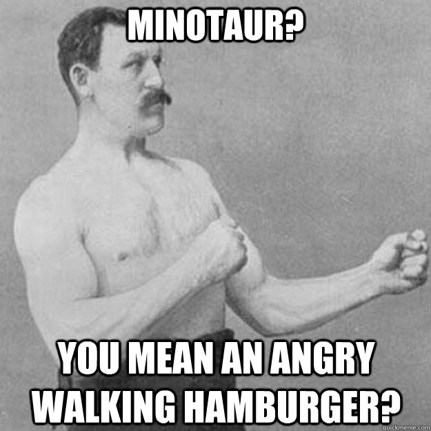 Minotaur? You mean an angry walking hamburger?  overly manly man