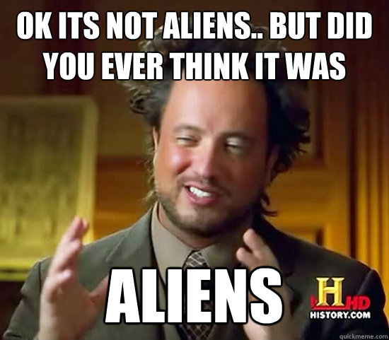 ok its not aliens.. but did you ever think it was ALIENS  Ancient Aliens