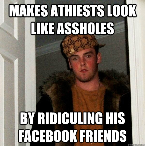 Makes athiests look like assholes by ridiculing his facebook friends  Scumbag Steve