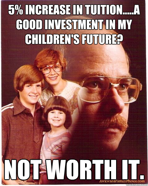 5% increase in tuition.....a good investment in my children's future? Not worth it.   Vengeance Dad