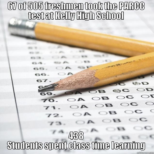 67 OF 505 FRESHMEN TOOK THE PARCC TEST AT KELLY HIGH SCHOOL 438 STUDENTS SPENT CLASS TIME LEARNING Misc