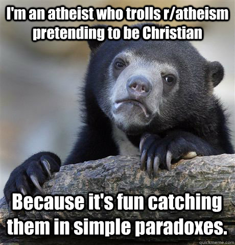 I'm an atheist who trolls r/atheism pretending to be Christian Because it's fun catching them in simple paradoxes.  Confession Bear