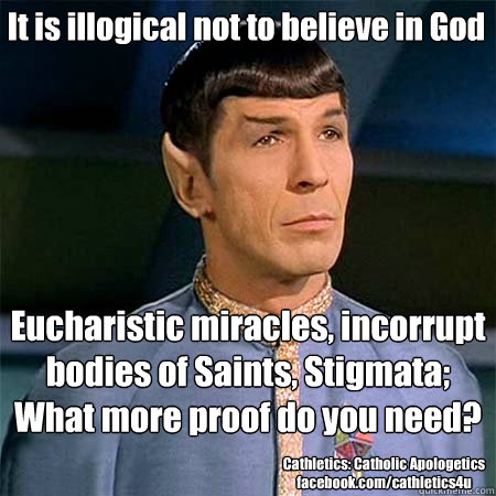 It is illogical not to believe in God Eucharistic miracles, incorrupt bodies of Saints, Stigmata; 
What more proof do you need? Cathletics: Catholic Apologetics
facebook.com/cathletics4u  Condescending Spock