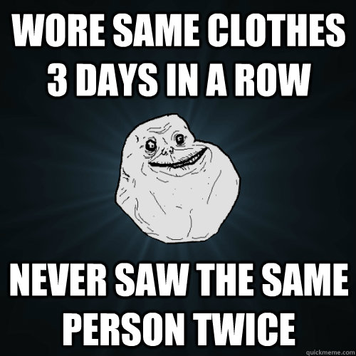 WORE SAME CLOTHES 3 DAYS IN A ROW NEVER SAW THE SAME PERSON TWICE  Forever Alone