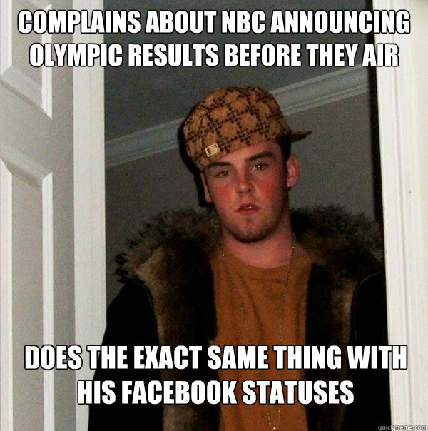 Complains about NBC announcing olympic results before they air Does the exact same thing with his facebook statuses  Scumbag Steve