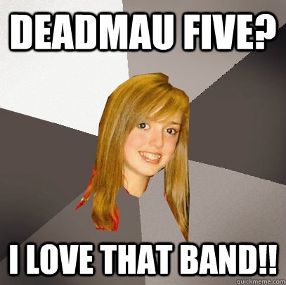 Deadmau Five? I love that band!! - Deadmau Five? I love that band!!  Musically Oblivious 8th Grader