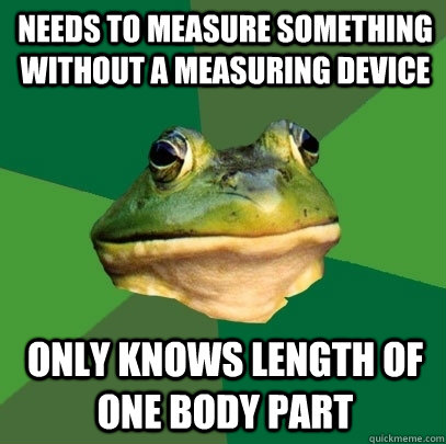 Needs to measure something without a measuring device only knows length of one body part  Foul Bachelor Frog