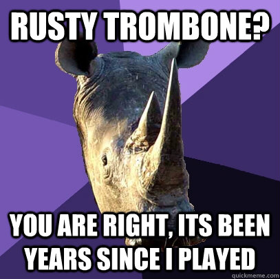 Rusty Trombone? You are right, its been years since I played - Rusty Trombone? You are right, its been years since I played  Sexually Oblivious Rhino