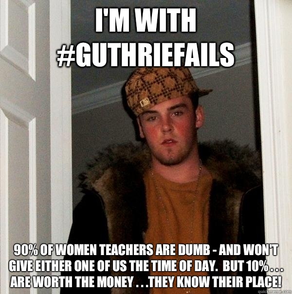 I'm with #GuthrieFails 90% of women teachers are dumb - and won't give either one of us the time of day.  BUT 10% . . . are worth the money . . .They know their place!   Scumbag Steve
