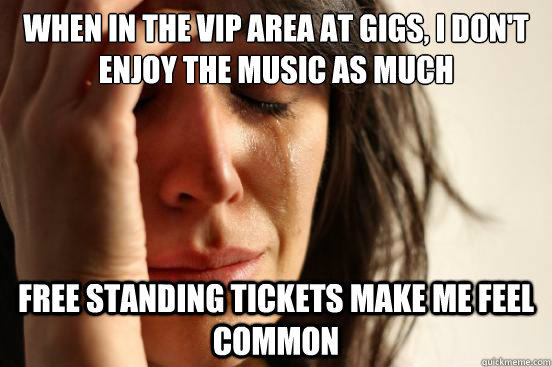 When in the VIP area at gigs, I don't enjoy the music as much Free standing tickets make me feel common   First World Problems