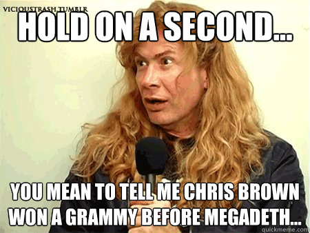 Hold on a second... You mean to tell me chris brown won a grammy before Megadeth...  