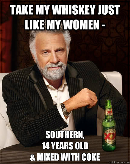 Take my whiskey just like my women - Southern,
14 years old
& mixed with coke  The Most Interesting Man In The World