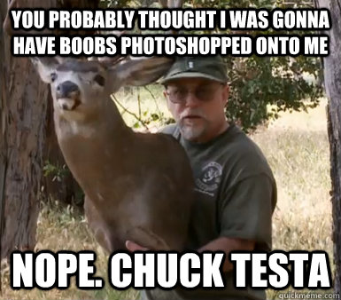 You probably thought i was gonna have boobs photoshopped onto me nope. chuck testa  Chuck Testa