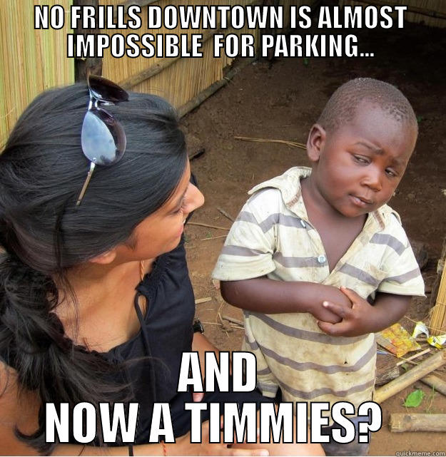 Say Whaaat? - NO FRILLS DOWNTOWN IS ALMOST IMPOSSIBLE  FOR PARKING... AND NOW A TIMMIES?  Skeptical Third World Kid
