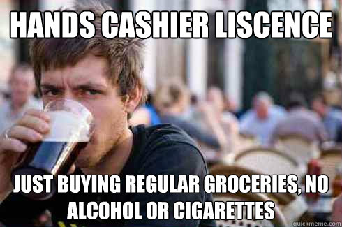 hands cashier liscence just buying regular groceries, no alcohol or cigarettes  Lazy College Senior