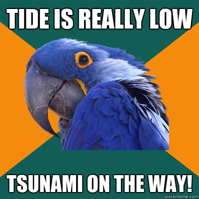 Tide is really low tsunami on the way!  Paranoid Parrot