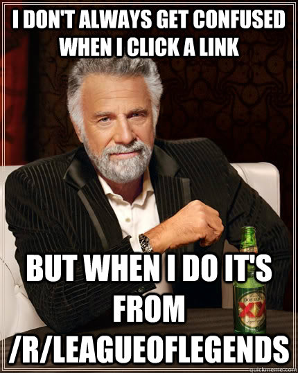 I don't always get confused when I click a link but when I do it's from /r/leagueoflegends  The Most Interesting Man In The World