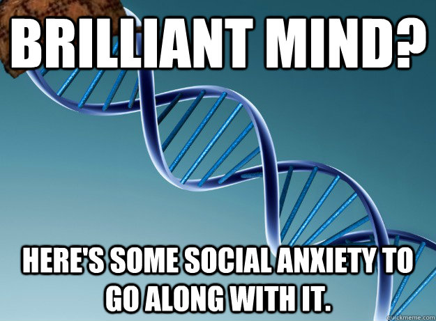 Brilliant mind? Here's some social anxiety to go along with it. - Brilliant mind? Here's some social anxiety to go along with it.  Scumbag Genetics