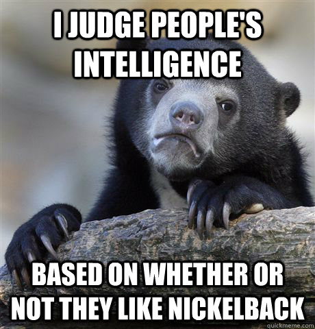 I judge people's intelligence Based on whether or not they like nickelback - I judge people's intelligence Based on whether or not they like nickelback  Confession Bear