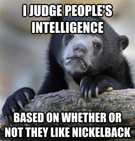 I judge people's intelligence Based on whether or not they like nickelback  Confession Bear