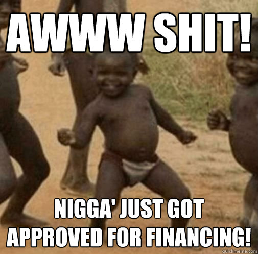 awww shit! Nigga' just got approved for financing! - awww shit! Nigga' just got approved for financing!  Third World Success