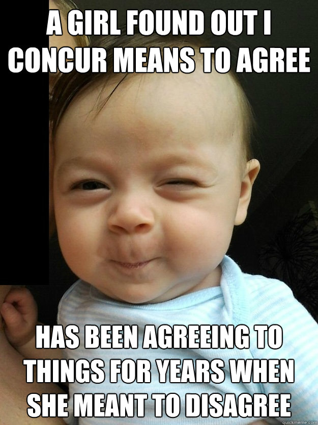 A Girl found out i concur means to agree has been agreeing to things for years when she meant to disagree  This hurt my brain