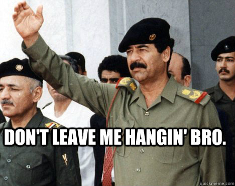Don't leave me hangin' bro.  - Don't leave me hangin' bro.   saddam hussein