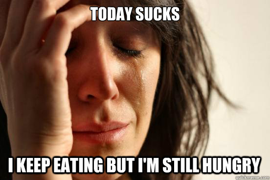 Today sucks I keep eating but I'm still hungry  First World Problems