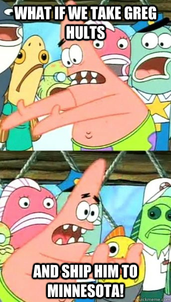 What if we take greg hults and ship him to minnesota!  Push it somewhere else Patrick