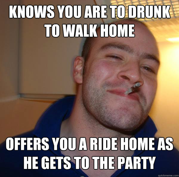 Knows you are to drunk to walk home Offers you a ride home as he gets to the party - Knows you are to drunk to walk home Offers you a ride home as he gets to the party  Misc
