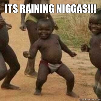 Its raining Niggas!!!   Its friday niggas