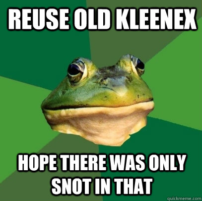 reuse old kleenex Hope there was only snot in that  Foul Bachelor Frog