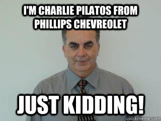 I'm Charlie Pilatos from Phillips Chevreolet Just Kidding!  
