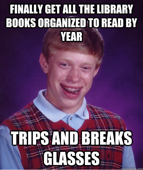 finally get all the library books organized to read by year trips and breaks glasses  Bad Luck Brian