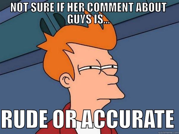 NOT SURE IF HER COMMENT ABOUT GUYS IS...  RUDE OR ACCURATE Futurama Fry